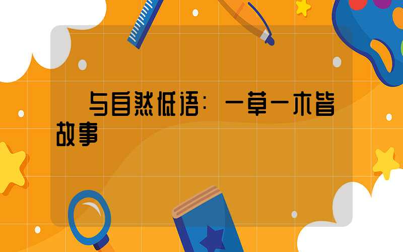 与自然低语:一草一木皆故事